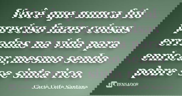 Você que nunca foi preciso fazer coisas erradas na vida para enricar,mesmo sendo pobre se sinta rico.... Frase de Cacio Leite Santana.