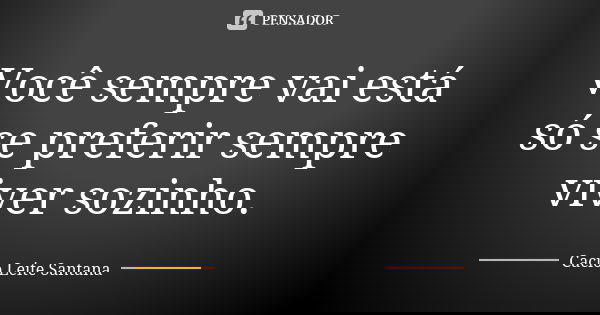 Você sempre vai está só se preferir sempre viver sozinho.... Frase de Cacio Leite Santana.
