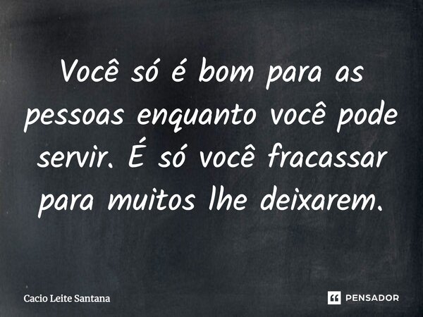 Você só é bom para as pessoas enquanto você pode servir. É só você fracassar para muitos lhe deixarem.... Frase de Cacio Leite Santana.