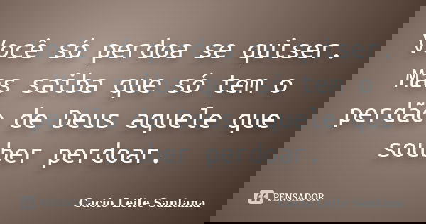 Você só perdoa se quiser. Mas saiba que só tem o perdão de Deus aquele que souber perdoar.... Frase de Cacio Leite Santana.