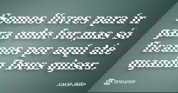 Somos livres para ir para onde for,mas só ficamos por aqui até quando Deus quiser.... Frase de cacio leite.