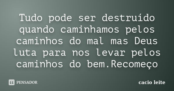 Tudo pode ser destruído quando caminhamos pelos caminhos do mal mas Deus luta para nos levar pelos caminhos do bem.Recomeço... Frase de cacio leite.