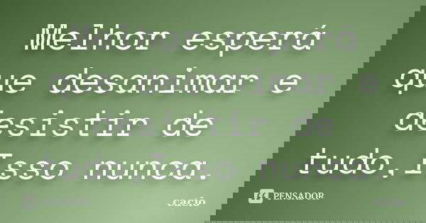 Melhor esperá que desanimar e desistir de tudo,Isso nunca.... Frase de cacio.
