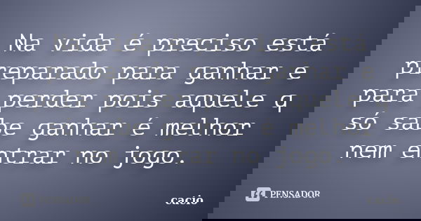 Na vida é preciso está preparado para ganhar e para perder pois aquele q só sabe ganhar é melhor nem entrar no jogo.... Frase de cacio.