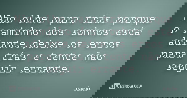 Não olhe para trás porque o caminho dos sonhos está adiante,deixe os erros para trás e tente não seguir errante.... Frase de cacio.