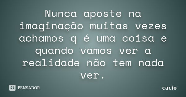 Nunca aposte na imaginação muitas vezes achamos q é uma coisa e quando vamos ver a realidade não tem nada ver.... Frase de cacio.