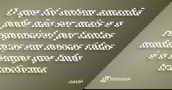 O que foi ontem amanhã pode não ser mais e o responsável por tantas mudanças em nossas vidas é o tempo que tudo transforma.... Frase de cacio.