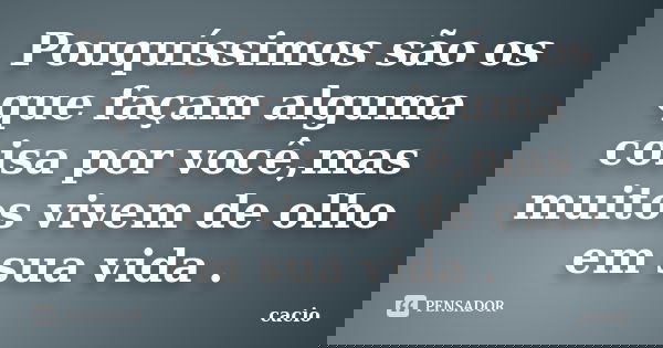 Pouquíssimos são os que façam alguma coisa por você,mas muitos vivem de olho em sua vida .... Frase de cacio.
