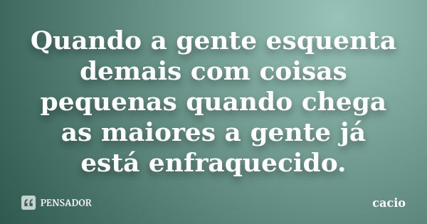 Quando a gente esquenta demais com coisas pequenas quando chega as maiores a gente já está enfraquecido.... Frase de cacio.