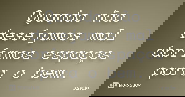 Quando não desejamos mal abrimos espaços para o bem.... Frase de cacio.
