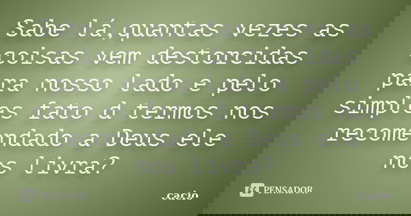 Sabe lá,quantas vezes as coisas vem destorcidas para nosso lado e pelo simples fato d termos nos recomendado a Deus ele nos livra?... Frase de cacio.
