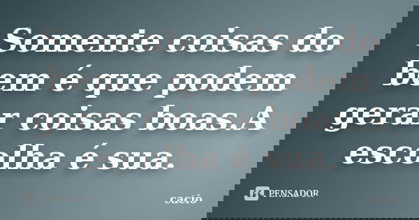 Somente coisas do bem é que podem gerar coisas boas.A escolha é sua.... Frase de cacio.