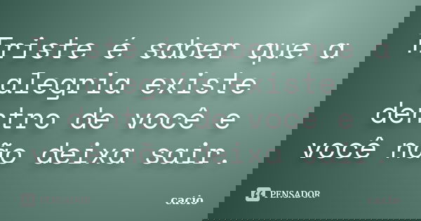 Triste é saber que a alegria existe dentro de você e você não deixa sair.... Frase de cacio.