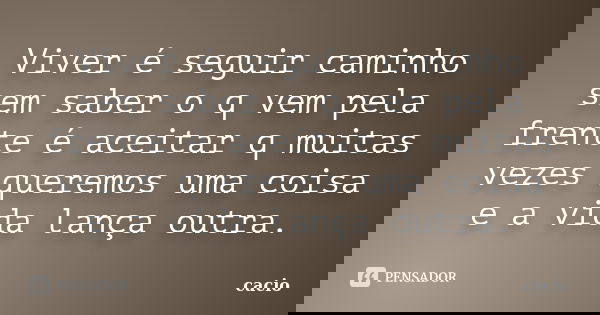 Viver é seguir caminho sem saber o q vem pela frente é aceitar q muitas vezes queremos uma coisa e a vida lança outra.... Frase de cacio.