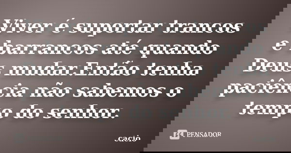 Viver é suportar trancos e barrancos até quando Deus mudar.Então tenha paciência não sabemos o tempo do senhor.... Frase de cacio.