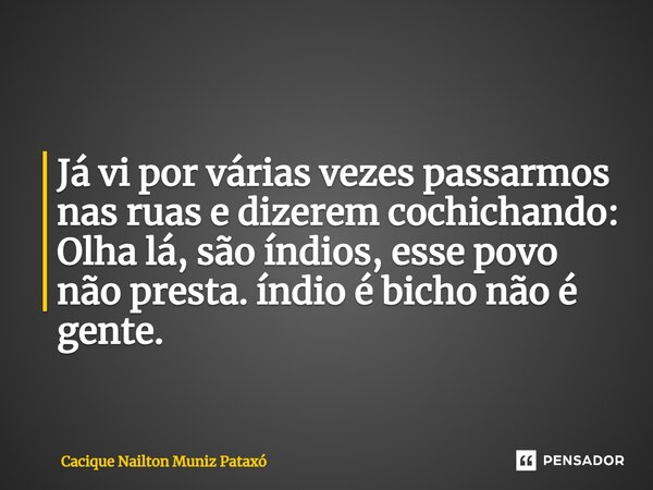 ⁠Já vi por várias vezes passarmos nas ruas e dizerem cochichando: Olha lá, são índios, esse povo não presta. índio é bicho não é gente.... Frase de Cacique Nailton Muniz Pataxó.