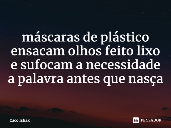 ⁠máscaras de plástico ensacam olhos feito lixo e sufocam a necessidade a palavra antes que nasça... Frase de Caco Ishak.