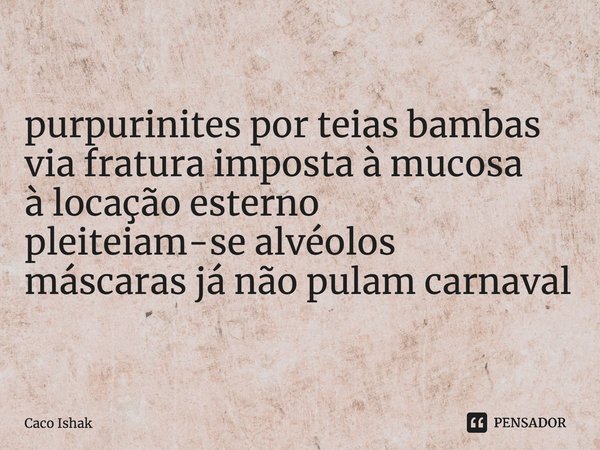 ⁠purpurinites por teias bambas via fratura imposta à mucosa à locação esterno pleiteiam-se alvéolos máscaras já não pulam carnaval... Frase de Caco Ishak.