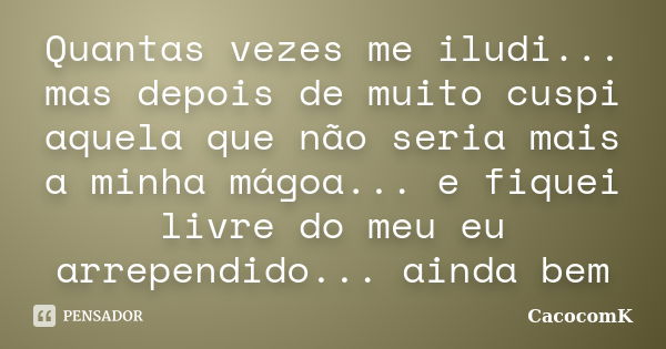 Quantas vezes me iludi... mas depois de muito cuspi aquela que não seria mais a minha mágoa... e fiquei livre do meu eu arrependido... ainda bem... Frase de CacocomK.