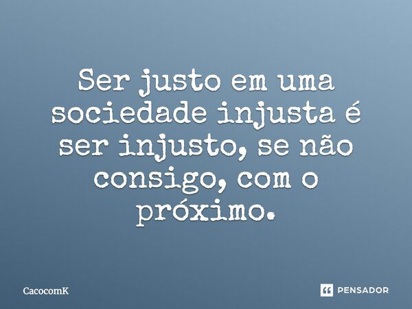 Ser justo em uma sociedade injusta é ser injusto, se não consigo, com o próximo.... Frase de CacocomK.