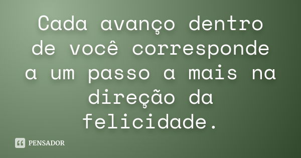 Cada avanço dentro de você corresponde a um passo a mais na direção da felicidade.