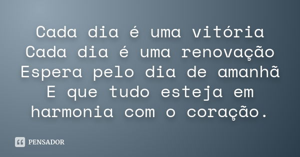 Cada dia é uma vitória Cada dia é uma renovação Espera pelo dia de amanhã E que tudo esteja em harmonia com o coração.