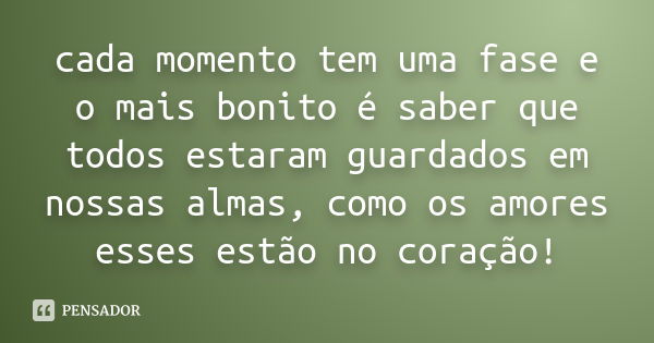 cada momento tem uma fase e o mais bonito é saber que todos estaram guardados em nossas almas, como os amores esses estão no coração!