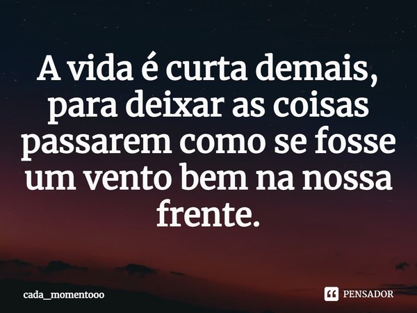 ⁠A vida é curta demais, para deixar as coisas passarem como se fosse um vento bem na nossa frente.... Frase de cada_momentooo.