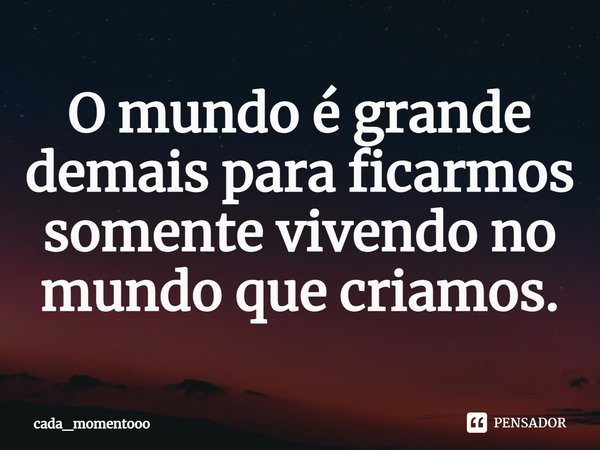 ⁠O mundo é grande demais para ficarmos somente vivendo no mundo que criamos.... Frase de cada_momentooo.