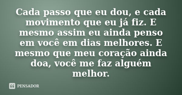 Cada passo que eu dou, e cada movimento que eu já fiz. E mesmo assim eu ainda penso em você em dias melhores. E mesmo que meu coração ainda doa, você me faz alg