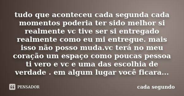 tudo que aconteceu cada segunda cada momentos poderia ter sido melhor si realmente vc tive ser si entregado realmente como eu mi entregue. mais isso não posso m... Frase de cada segundo.