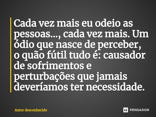 ⁠Cada vez mais eu odeio as pessoas..., cada vez mais. Um ódio que nasce de perceber, o quão fútil tudo é: causador de sofrimentos e perturbações que jamais deve... Frase de Autor desconhecido.