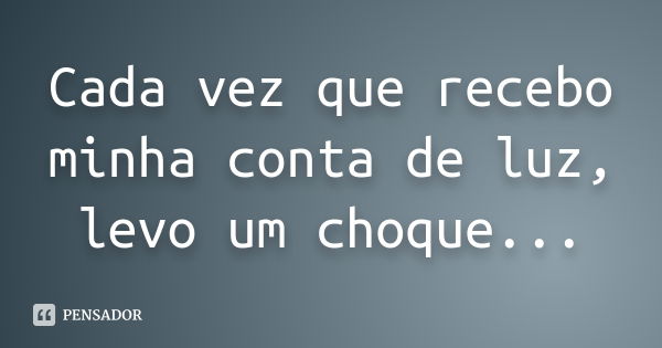 Cada vez que recebo minha conta de luz, levo um choque...... Frase de anônimo.