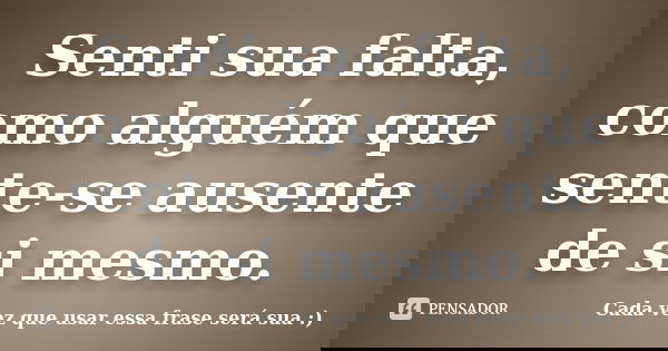 Senti sua falta, como alguém que sente-se ausente de si mesmo.... Frase de Cada vez que usar essa frase será sua :).