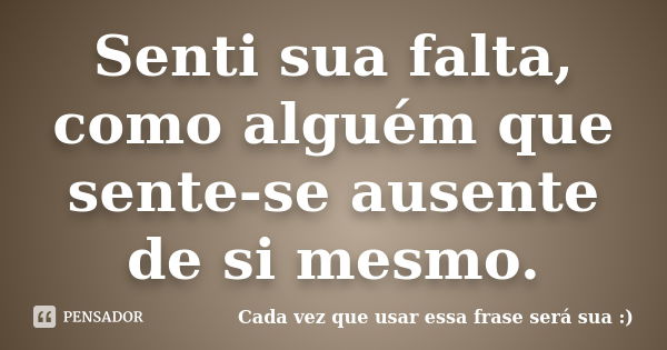 Senti sua falta, como alguém que sente-se ausente de si mesmo.... Frase de Cada vez que usar essa frase será sua :).