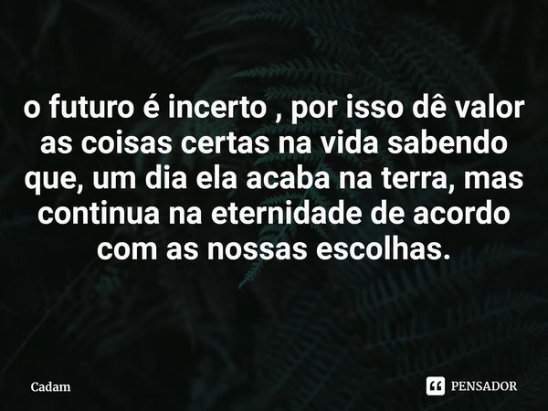 ⁠o futuro é incerto , por isso dê valor as coisas certas na vida sabendo que, um dia ela acaba na terra, mas continua na eternidade de acordo com as nossas esco... Frase de Cadam.