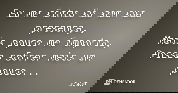 Eu me sinto só sem sua presença, Mais pouco me importa, Posso sofrer mais um pouco...... Frase de C.A.D.