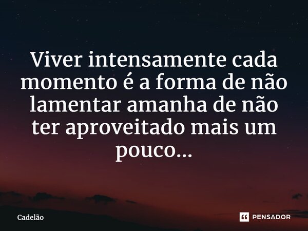 ⁠Viver intensamente cada momento é a forma de não lamentar amanha de não ter aproveitado mais um pouco...... Frase de Cadelão.