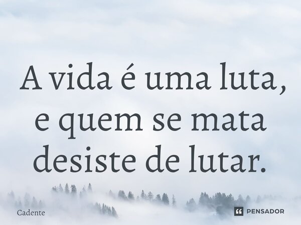 ⁠ A vida é uma luta, e quem se mata desiste de lutar.... Frase de Cadente.