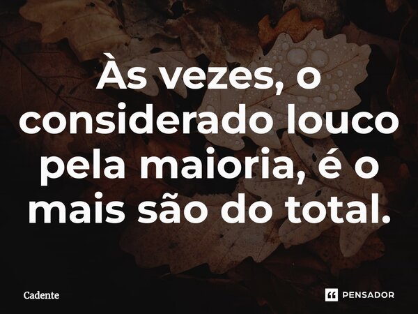Às vezes, o considerado louco pela maioria, é o mais são do total.... Frase de Cadente.