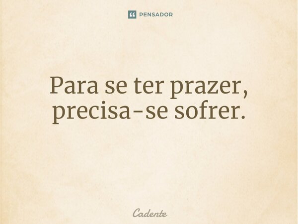 Para se ter prazer, precisa-se sofrer. ⁠... Frase de Cadente.