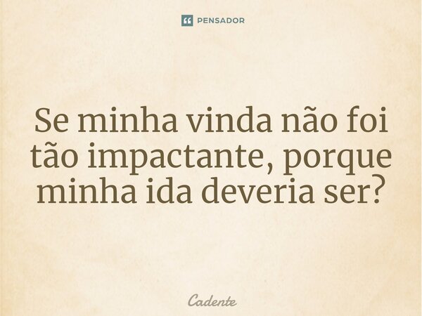 ⁠Se minha vinda não foi tão impactante, porque minha ida deveria ser?... Frase de Cadente.