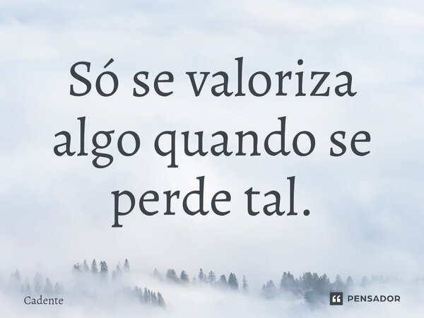 Só se valoriza algo quando se perde tal.⁠... Frase de Cadente.