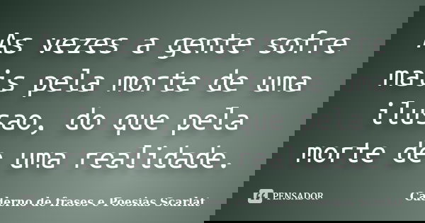 As vezes a gente sofre mais pela morte de uma ilusao, do que pela morte de uma realidade.... Frase de Caderno de Frases e Poesias Scarlat.