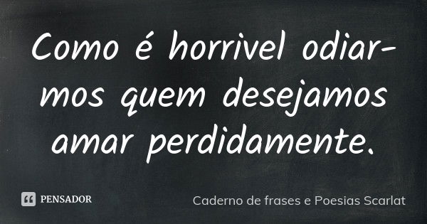 Como é horrivel odiar-mos quem desejamos amar perdidamente.... Frase de Caderno de Frases e Poesias Scarlat.