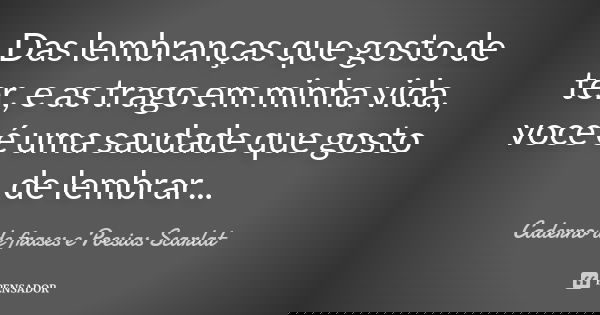 Das lembranças que gosto de ter, e as trago em minha vida, voce é uma saudade que gosto de lembrar...... Frase de Caderno de frases e Poesias Scarlat.