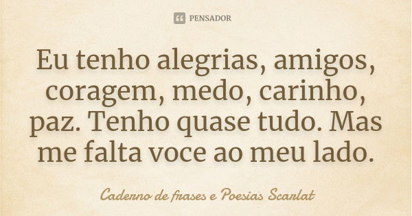 Eu tenho alegrias, amigos, coragem, medo, carinho, paz. Tenho quase tudo. Mas me falta voce ao meu lado.... Frase de Caderno de Frases e Poesias Scarlat.