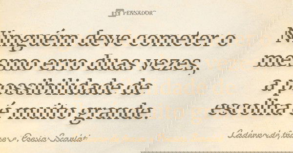 Ninguém deve cometer o mesmo erro duas vezes, a possibilidade de escolha é muito grande.... Frase de Caderno de frases e Poesias Scarlat.