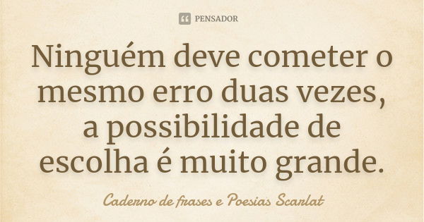 Ninguém deve cometer o mesmo erro duas vezes, a possibilidade de escolha é muito grande.... Frase de Caderno de frases e Poesias Scarlat.