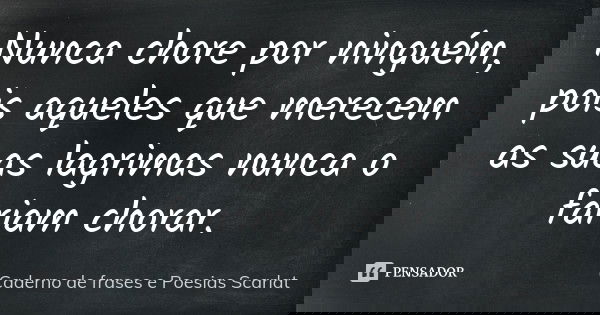 Nunca chore por ninguém, pois aqueles que merecem as suas lagrimas nunca o fariam chorar.... Frase de Caderno de frases e Poesias Scarlat.